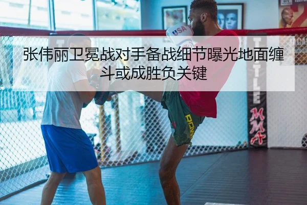 张伟丽卫冕战对手备战细节曝光地面缠斗或成胜负关键